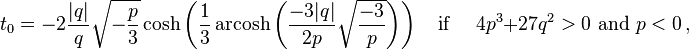 t_0=-2\frac{|q|}{q}\sqrt{-\frac{p}{3}}\cosh\left(\frac{1}{3}\operatorname{arcosh}\left(\frac{-3|q|}{2p}\sqrt{\frac{-3}{p}}\right)\right) \quad \text{if } \quad 4p^3+27q^2>0 \text{ and } p<0\,,